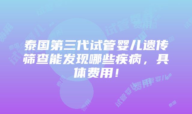 泰国第三代试管婴儿遗传筛查能发现哪些疾病，具体费用！