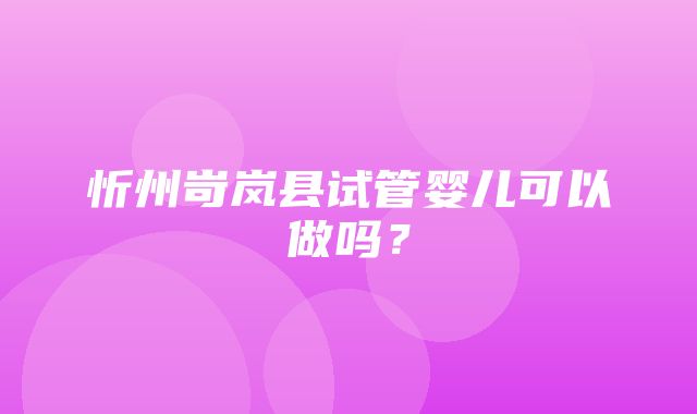 忻州岢岚县试管婴儿可以做吗？