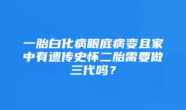 一胎白化病眼底病变且家中有遗传史怀二胎需要做三代吗？