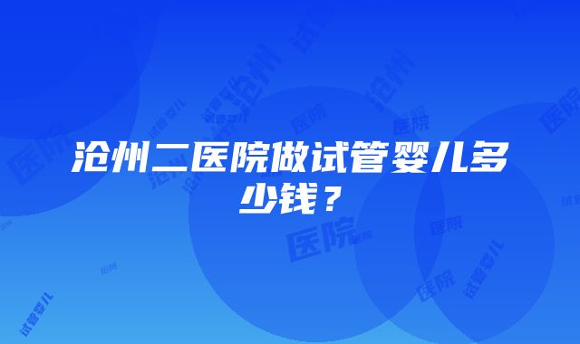 沧州二医院做试管婴儿多少钱？