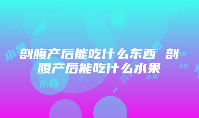 剖腹产后能吃什么东西 剖腹产后能吃什么水果