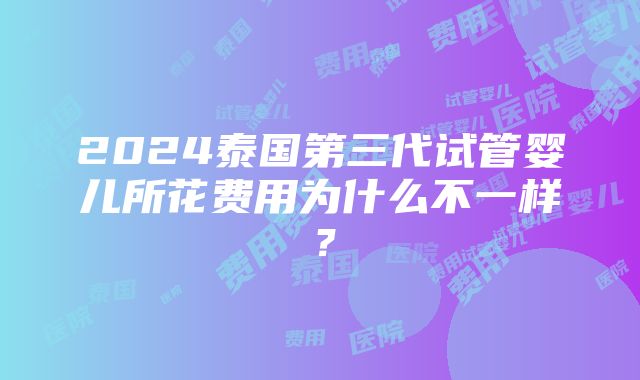 2024泰国第三代试管婴儿所花费用为什么不一样？