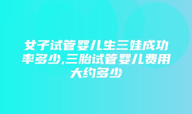 女子试管婴儿生三娃成功率多少,三胎试管婴儿费用大约多少