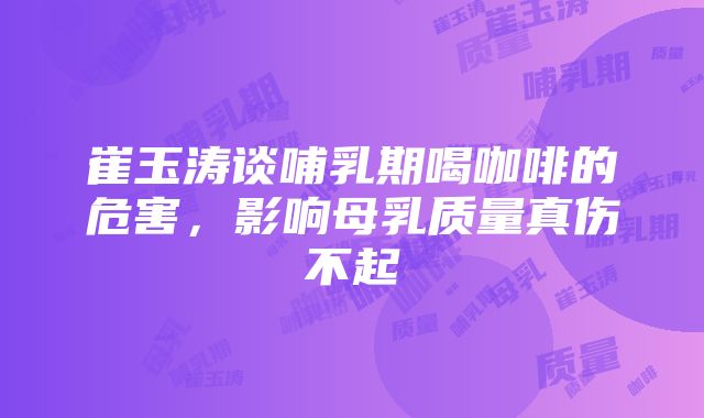 崔玉涛谈哺乳期喝咖啡的危害，影响母乳质量真伤不起