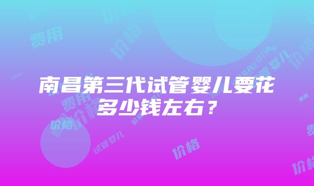 南昌第三代试管婴儿要花多少钱左右？