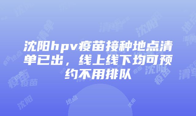 沈阳hpv疫苗接种地点清单已出，线上线下均可预约不用排队