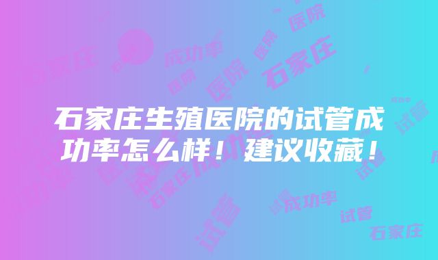 石家庄生殖医院的试管成功率怎么样！建议收藏！