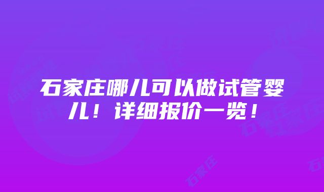 石家庄哪儿可以做试管婴儿！详细报价一览！