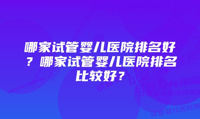 哪家试管婴儿医院排名好？哪家试管婴儿医院排名比较好？