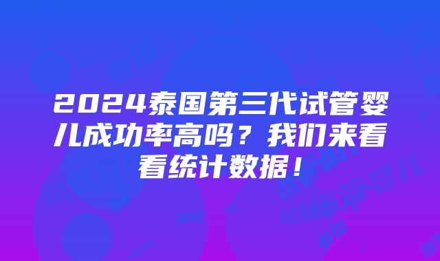 2024泰国第三代试管婴儿成功率高吗？我们来看看统计数据！