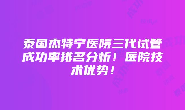 泰国杰特宁医院三代试管成功率排名分析！医院技术优势！