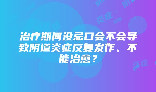 治疗期间没忌口会不会导致阴道炎症反复发作、不能治愈？