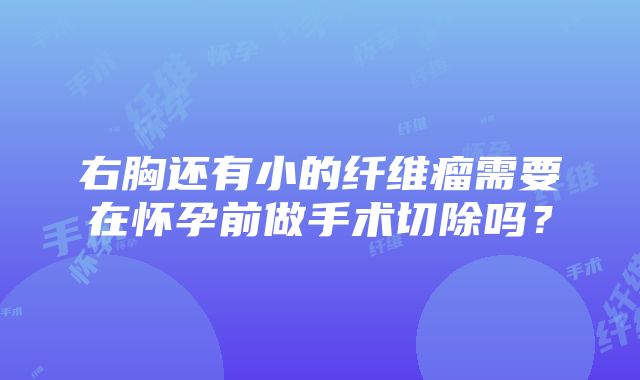 右胸还有小的纤维瘤需要在怀孕前做手术切除吗？