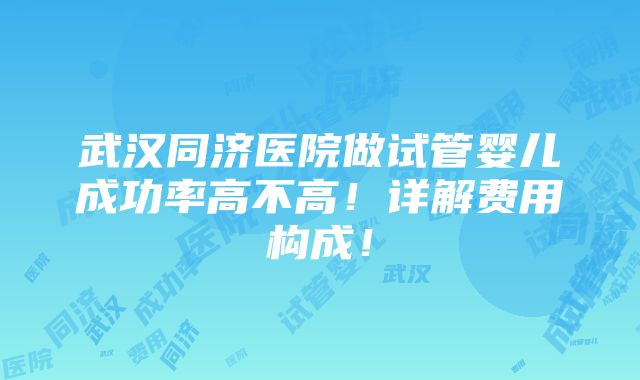 武汉同济医院做试管婴儿成功率高不高！详解费用构成！