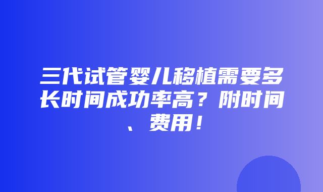 三代试管婴儿移植需要多长时间成功率高？附时间、费用！