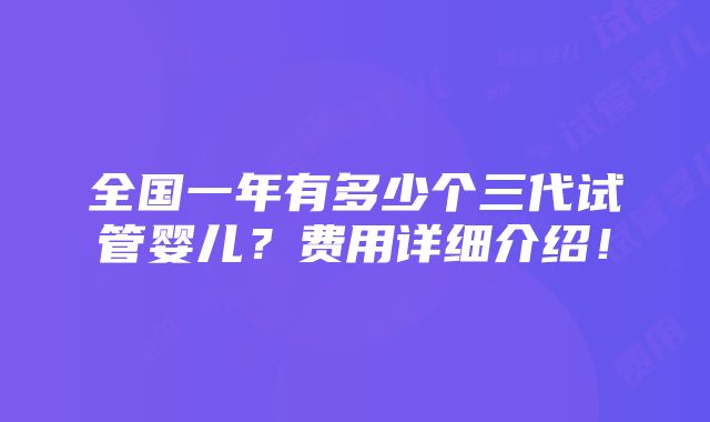 全国一年有多少个三代试管婴儿？费用详细介绍！