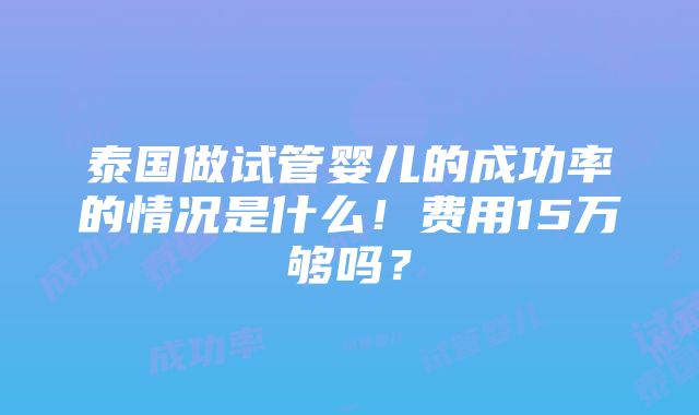 泰国做试管婴儿的成功率的情况是什么！费用15万够吗？