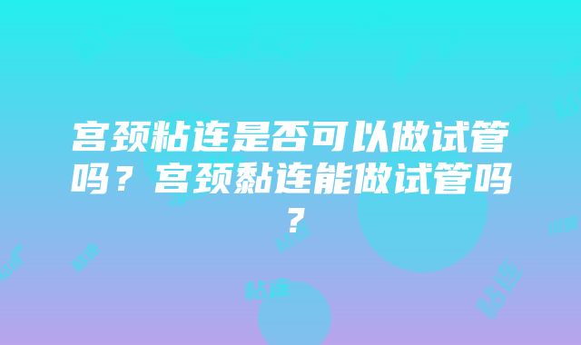 宫颈粘连是否可以做试管吗？宫颈黏连能做试管吗？