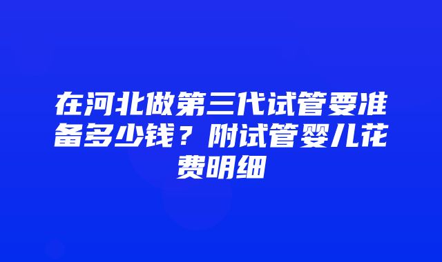 在河北做第三代试管要准备多少钱？附试管婴儿花费明细