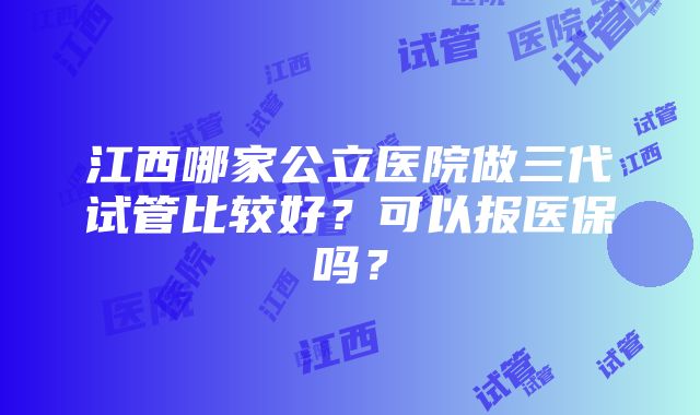 江西哪家公立医院做三代试管比较好？可以报医保吗？