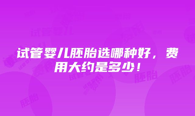 试管婴儿胚胎选哪种好，费用大约是多少！