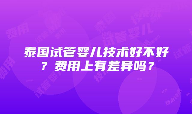 泰国试管婴儿技术好不好？费用上有差异吗？