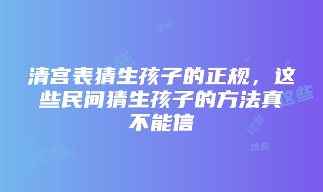 清宫表猜生孩子的正规，这些民间猜生孩子的方法真不能信