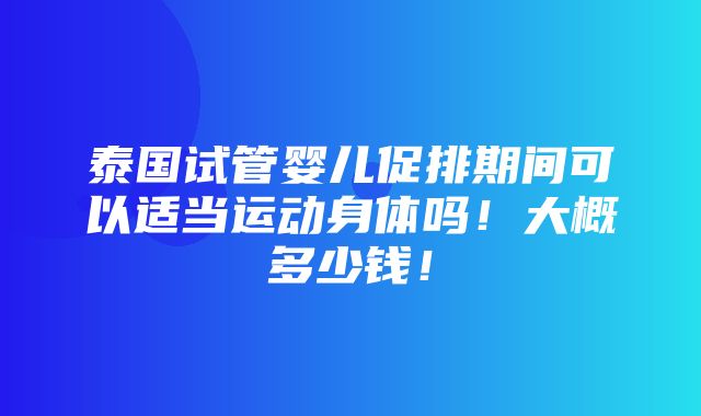 泰国试管婴儿促排期间可以适当运动身体吗！大概多少钱！