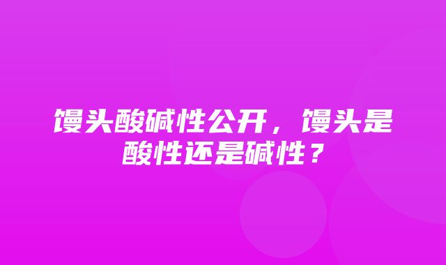 馒头酸碱性公开，馒头是酸性还是碱性？