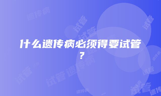 什么遗传病必须得要试管？