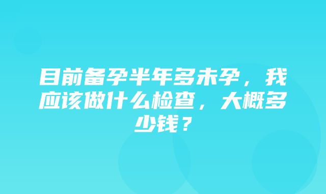 目前备孕半年多未孕，我应该做什么检查，大概多少钱？