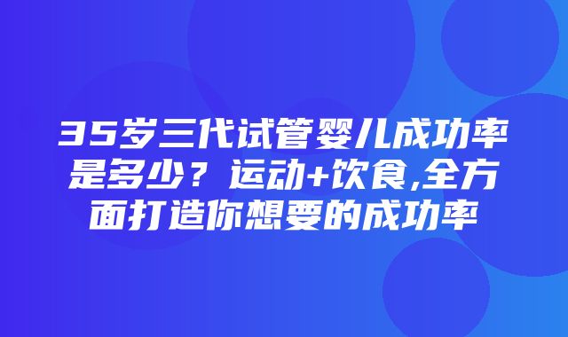 35岁三代试管婴儿成功率是多少？运动+饮食,全方面打造你想要的成功率