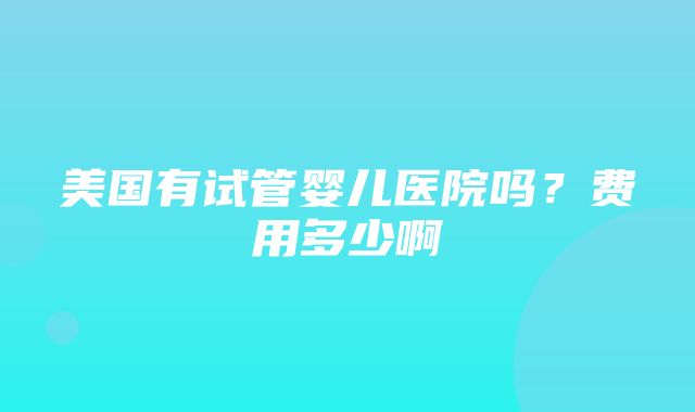 美国有试管婴儿医院吗？费用多少啊