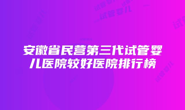 安徽省民营第三代试管婴儿医院较好医院排行榜