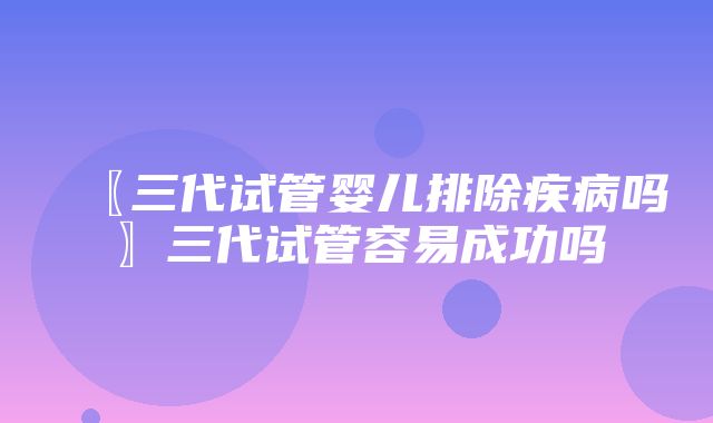 〖三代试管婴儿排除疾病吗〗三代试管容易成功吗