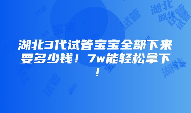 湖北3代试管宝宝全部下来要多少钱！7w能轻松拿下！