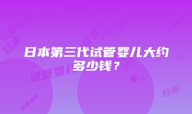 日本第三代试管婴儿大约多少钱？