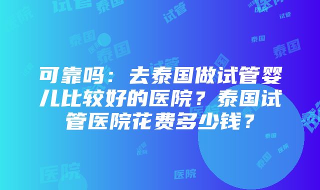 可靠吗：去泰国做试管婴儿比较好的医院？泰国试管医院花费多少钱？