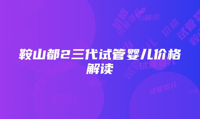 鞍山都2三代试管婴儿价格解读