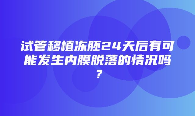 试管移植冻胚24天后有可能发生内膜脱落的情况吗？