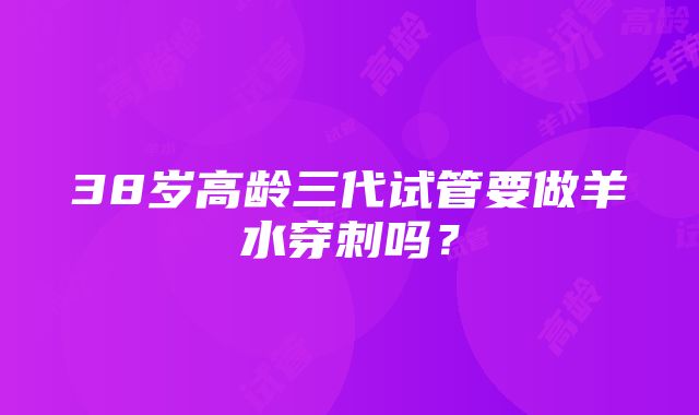 38岁高龄三代试管要做羊水穿刺吗？