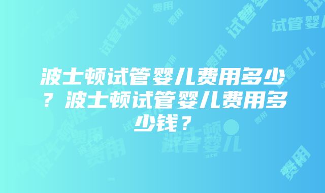 波士顿试管婴儿费用多少？波士顿试管婴儿费用多少钱？