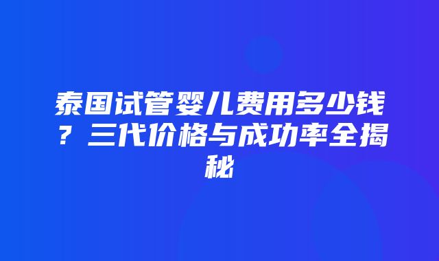 泰国试管婴儿费用多少钱？三代价格与成功率全揭秘