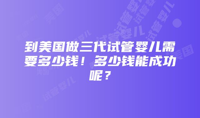 到美国做三代试管婴儿需要多少钱！多少钱能成功呢？