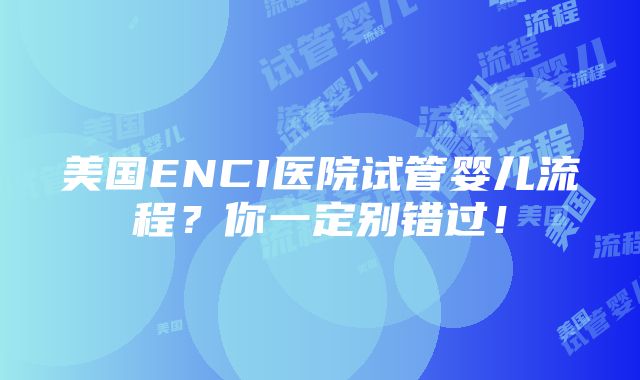 美国ENCI医院试管婴儿流程？你一定别错过！