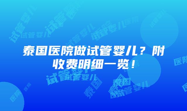 泰国医院做试管婴儿？附收费明细一览！