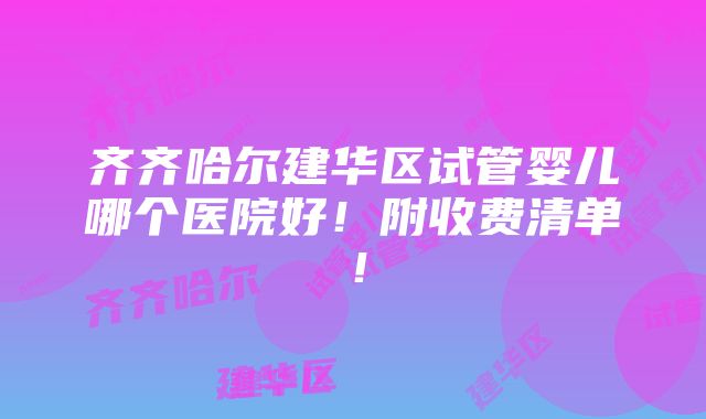 齐齐哈尔建华区试管婴儿哪个医院好！附收费清单！