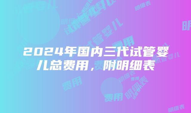 2024年国内三代试管婴儿总费用，附明细表