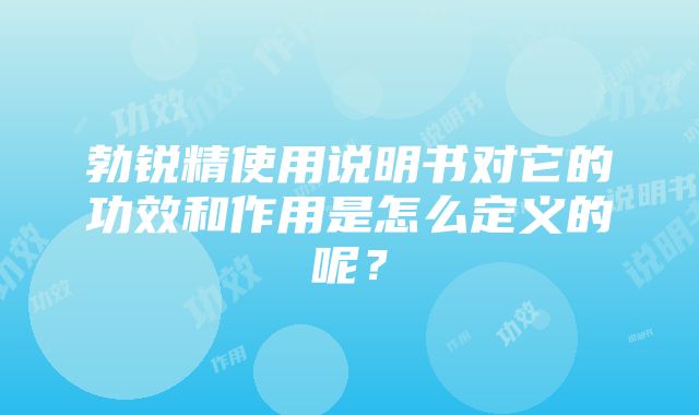 勃锐精使用说明书对它的功效和作用是怎么定义的呢？