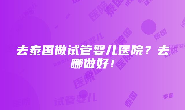 去泰国做试管婴儿医院？去哪做好！